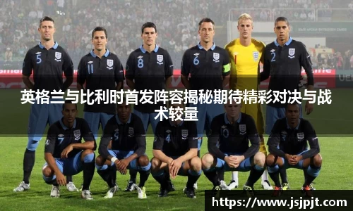 英格兰与比利时首发阵容揭秘期待精彩对决与战术较量